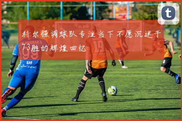 科尔强调球队专注当下不愿沉迷于73胜的辉煌回忆