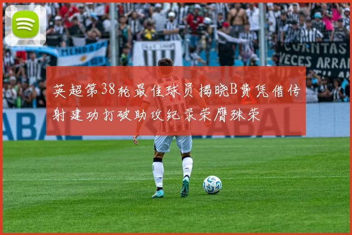 英超第38轮最佳球员揭晓B费凭借传射建功打破助攻纪录荣膺殊荣