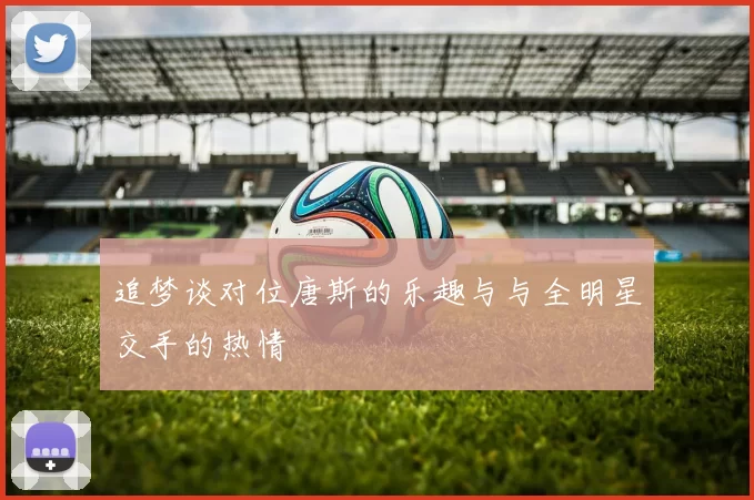 追梦谈对位唐斯的乐趣与与全明星交手的热情