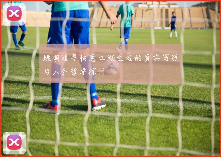 姚明追寻快意江湖生活的真实写照与人生哲学探讨