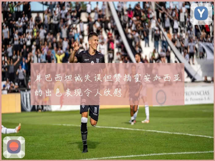库巴西坦诚失误但赞扬霍安加西亚的出色表现令人欣慰