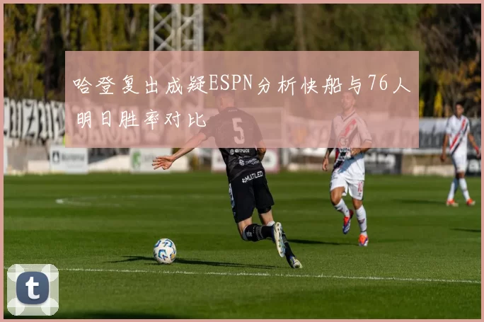 哈登复出成疑ESPN分析快船与76人明日胜率对比