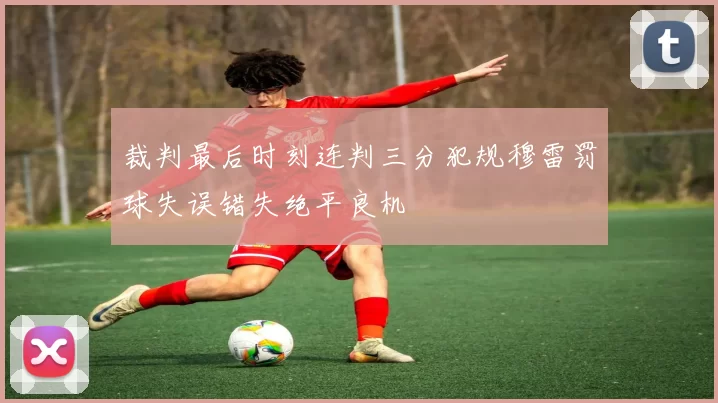 裁判最后时刻连判三分犯规穆雷罚球失误错失绝平良机