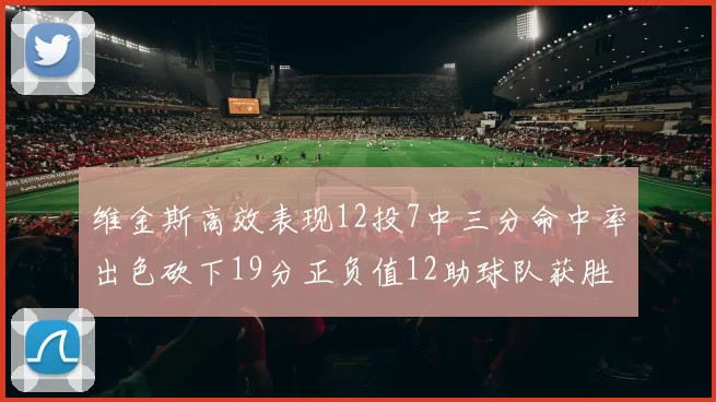 维金斯高效表现12投7中三分命中率出色砍下19分正负值12助球队获胜