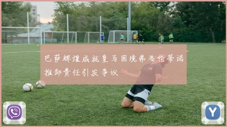 巴萨辉煌成就皇马困境弗洛伦蒂诺推卸责任引发争议