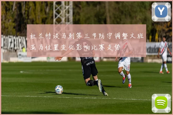 杜兰特谈马刺第三节防守调整文班亚马位置变化影响比赛走势