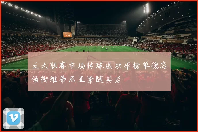 五大联赛中场传球成功率榜单德容领衔维蒂尼亚紧随其后