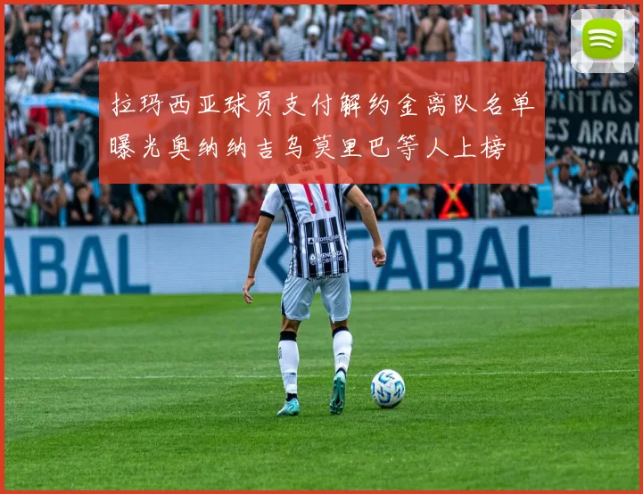 拉玛西亚球员支付解约金离队名单曝光奥纳纳吉乌莫里巴等人上榜