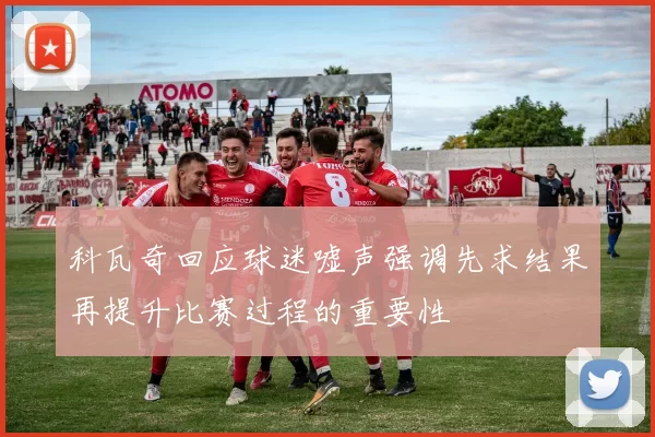 科瓦奇回应球迷嘘声强调先求结果再提升比赛过程的重要性