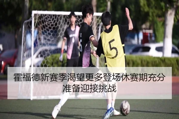 霍福德新赛季渴望更多登场休赛期充分准备迎接挑战