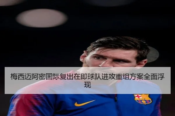 梅西迈阿密国际复出在即球队进攻重组方案全面浮现